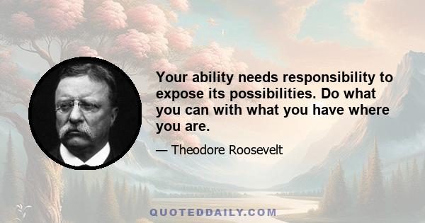 Your ability needs responsibility to expose its possibilities. Do what you can with what you have where you are.