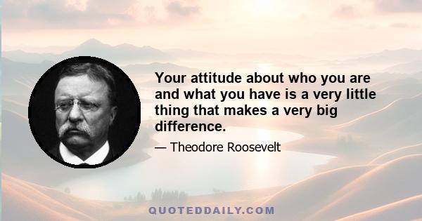 Your attitude about who you are and what you have is a very little thing that makes a very big difference.