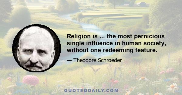 Religion is ... the most pernicious single influence in human society, without one redeeming feature.