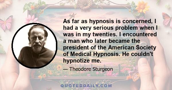 As far as hypnosis is concerned, I had a very serious problem when I was in my twenties. I encountered a man who later became the president of the American Society of Medical Hypnosis. He couldn't hypnotize me.