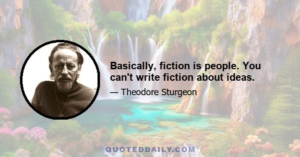 Basically, fiction is people. You can't write fiction about ideas.