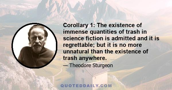 Corollary 1: The existence of immense quantities of trash in science fiction is admitted and it is regrettable; but it is no more unnatural than the existence of trash anywhere.