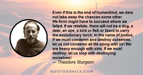 Even if this is the end of humankind, we dare not take away the chances some other life-form might have to succeed where we failed. If we retaliate, there will not be a dog, a deer, an ape, a bird or fish or lizard to