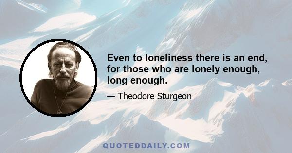 Even to loneliness there is an end, for those who are lonely enough, long enough.