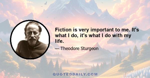 Fiction is very important to me. It's what I do, it's what I do with my life.