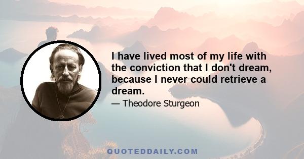 I have lived most of my life with the conviction that I don't dream, because I never could retrieve a dream.