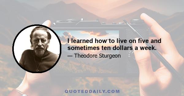 I learned how to live on five and sometimes ten dollars a week.