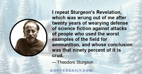 I repeat Sturgeon's Revelation, which was wrung out of me after twenty years of wearying defense of science fiction against attacks of people who used the worst examples of the field for ammunition, and whose conclusion 