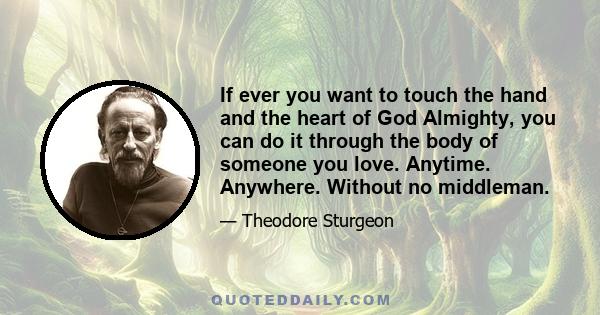 If ever you want to touch the hand and the heart of God Almighty, you can do it through the body of someone you love. Anytime. Anywhere. Without no middleman.