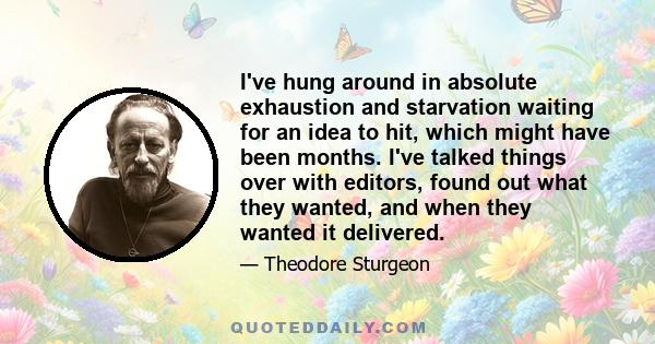 I've hung around in absolute exhaustion and starvation waiting for an idea to hit, which might have been months. I've talked things over with editors, found out what they wanted, and when they wanted it delivered.