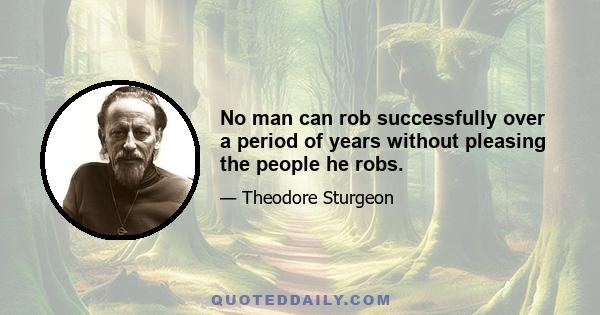 No man can rob successfully over a period of years without pleasing the people he robs.