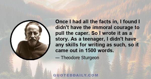 Once I had all the facts in, I found I didn't have the immoral courage to pull the caper. So I wrote it as a story. As a teenager, I didn't have any skills for writing as such, so it came out in 1500 words.