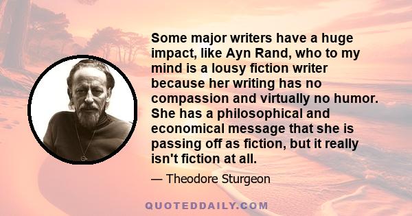 Some major writers have a huge impact, like Ayn Rand, who to my mind is a lousy fiction writer because her writing has no compassion and virtually no humor. She has a philosophical and economical message that she is