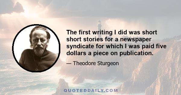 The first writing I did was short short stories for a newspaper syndicate for which I was paid five dollars a piece on publication.