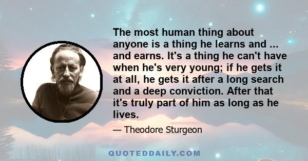 The most human thing about anyone is a thing he learns and ... and earns. It's a thing he can't have when he's very young; if he gets it at all, he gets it after a long search and a deep conviction. After that it's