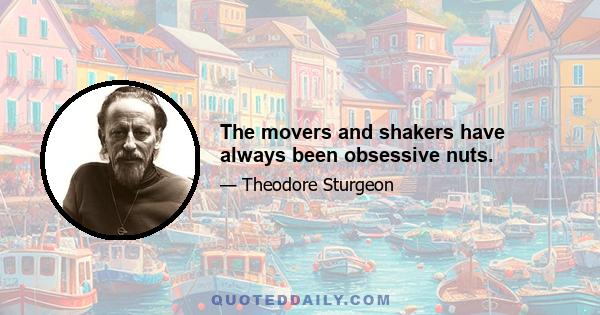 The movers and shakers have always been obsessive nuts.