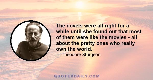 The novels were all right for a while until she found out that most of them were like the movies - all about the pretty ones who really own the world.