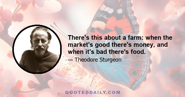 There's this about a farm: when the market's good there's money, and when it's bad there's food.