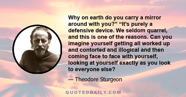 Why on earth do you carry a mirror around with you?” “It's purely a defensive device. We seldom quarrel, and this is one of the reasons. Can you imagine yourself getting all worked up and contorted and illogical and