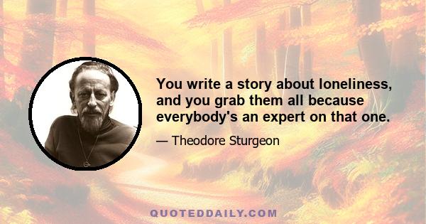 You write a story about loneliness, and you grab them all because everybody's an expert on that one.