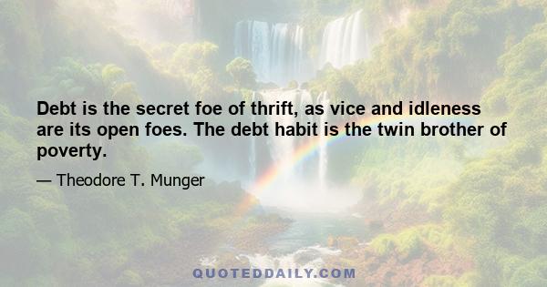 Debt is the secret foe of thrift, as vice and idleness are its open foes. The debt habit is the twin brother of poverty.