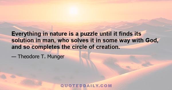 Everything in nature is a puzzle until it finds its solution in man, who solves it in some way with God, and so completes the circle of creation.