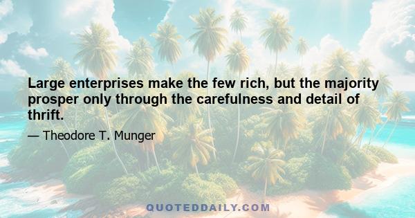 Large enterprises make the few rich, but the majority prosper only through the carefulness and detail of thrift.