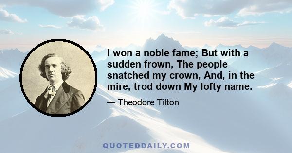 I won a noble fame; But with a sudden frown, The people snatched my crown, And, in the mire, trod down My lofty name.