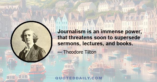 Journalism is an immense power, that threatens soon to supersede sermons, lectures, and books.