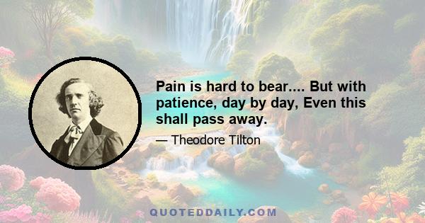 Pain is hard to bear.... But with patience, day by day, Even this shall pass away.