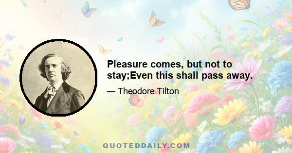 Pleasure comes, but not to stay;Even this shall pass away.