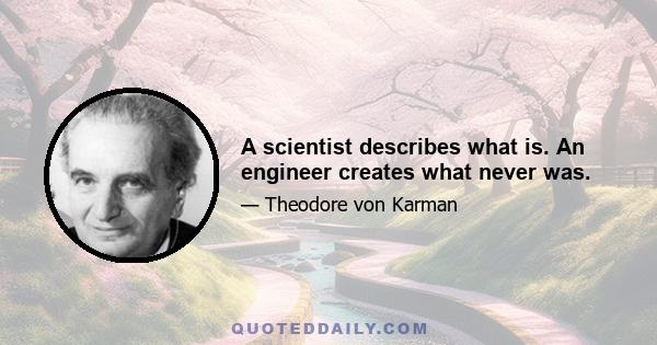 A scientist describes what is. An engineer creates what never was.