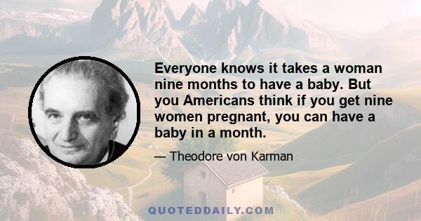 Everyone knows it takes a woman nine months to have a baby. But you Americans think if you get nine women pregnant, you can have a baby in a month.