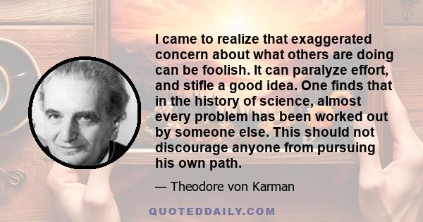 I came to realize that exaggerated concern about what others are doing can be foolish. It can paralyze effort, and stifle a good idea. One finds that in the history of science, almost every problem has been worked out