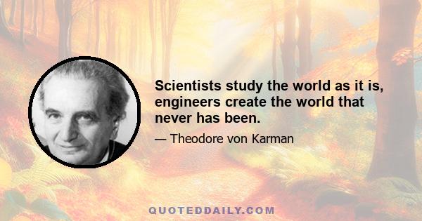 Scientists study the world as it is, engineers create the world that never has been.