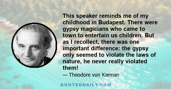 This speaker reminds me of my childhood in Budapest. There were gypsy magicians who came to town to entertain us children. But as I recollect, there was one important difference: the gypsy only seemed to violate the