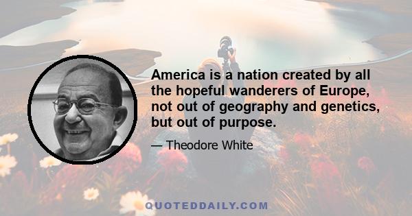 America is a nation created by all the hopeful wanderers of Europe, not out of geography and genetics, but out of purpose.