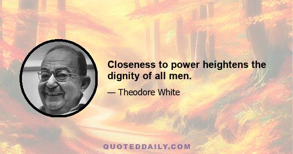 Closeness to power heightens the dignity of all men.