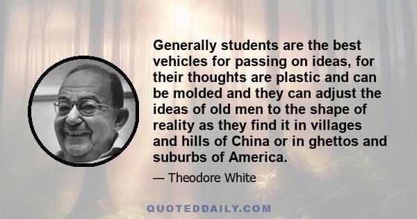 Generally students are the best vehicles for passing on ideas, for their thoughts are plastic and can be molded and they can adjust the ideas of old men to the shape of reality as they find it in villages and hills of