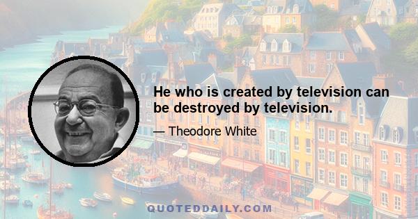 He who is created by television can be destroyed by television.