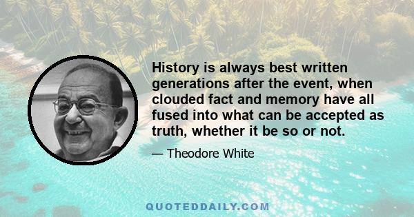 History is always best written generations after the event, when clouded fact and memory have all fused into what can be accepted as truth, whether it be so or not.