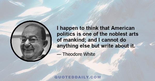 I happen to think that American politics is one of the noblest arts of mankind; and I cannot do anything else but write about it.