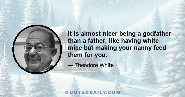 It is almost nicer being a godfather than a father, like having white mice but making your nanny feed them for you.