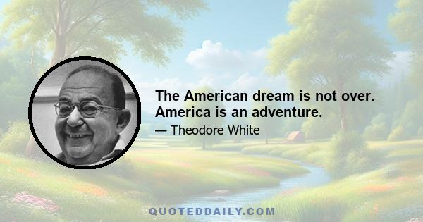 The American dream is not over. America is an adventure.