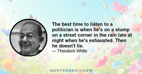 The best time to listen to a politician is when he's on a stump on a street corner in the rain late at night when he's exhausted. Then he doesn't lie.