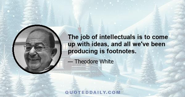 The job of intellectuals is to come up with ideas, and all we've been producing is footnotes.