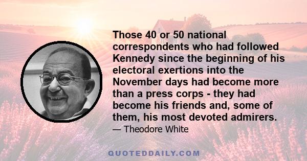 Those 40 or 50 national correspondents who had followed Kennedy since the beginning of his electoral exertions into the November days had become more than a press corps - they had become his friends and, some of them,