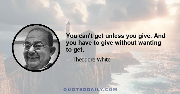 You can't get unless you give. And you have to give without wanting to get.