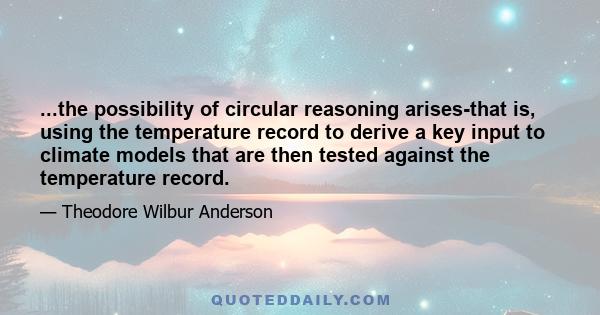 ...the possibility of circular reasoning arises-that is, using the temperature record to derive a key input to climate models that are then tested against the temperature record.