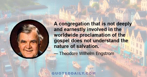 A congregation that is not deeply and earnestly involved in the worldwide proclamation of the gospel does not understand the nature of salvation.